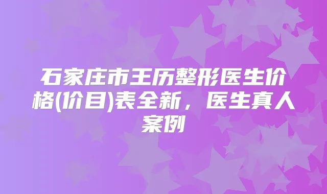 石家庄市王历整形医生价格(价目)表全新,医生真人案例