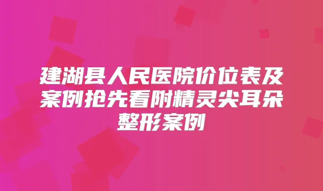 建湖县人民医院价位表及案例抢先看附精灵尖耳朵整形案例