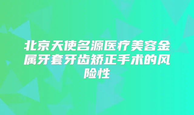 北京天使名源医疗美容金属牙套牙齿矫正手术的风险性