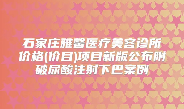 石家庄雅馨医疗美容诊所价格(价目)项目新版公布附破尿酸注射下巴案例