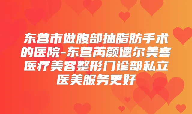 东营市做腹部抽脂肪手术的医院-东营芮颜德尔美客医疗美容整形门诊部私立医美服务更好