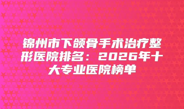 锦州市下颌骨手术整形医院排名：2026年十大专业医院榜单