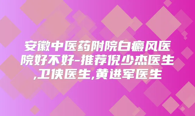 安徽中医药附院白癜风医院好不好-推荐倪少杰医生,卫侠医生,黄进军医生