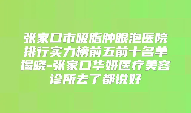 张家口市吸脂肿眼泡医院排行实力榜前五前十名单揭晓-张家口华妍医疗美容诊所去了都说好