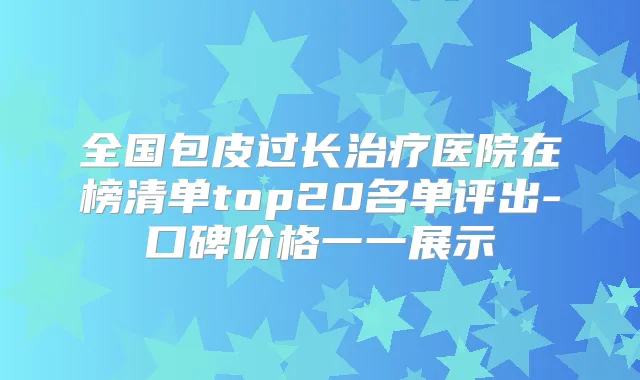 全国包皮过长医院在榜清单top20名单评出-口碑价格一一展示