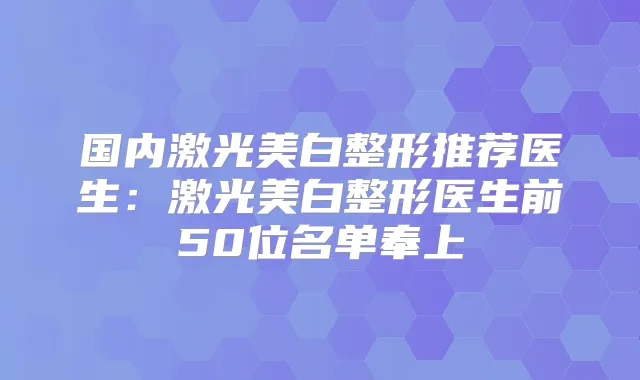 国内激光美白整形推荐医生：激光美白整形医生前50位名单奉上