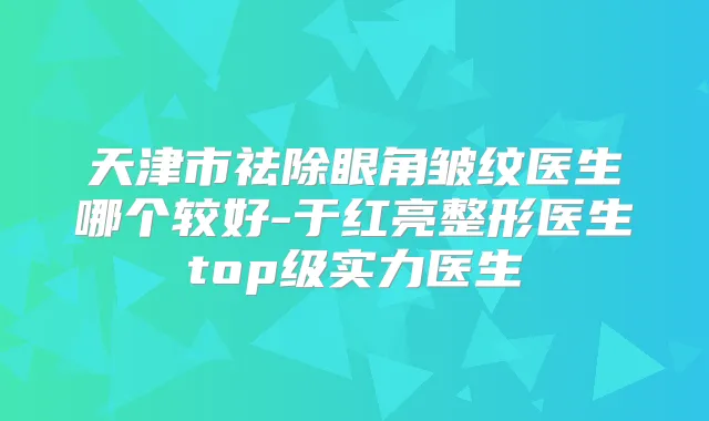 天津市祛除眼角皱纹医生哪个较好-于红亮整形医生top级实力医生