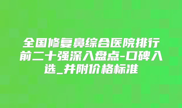 全国修复鼻综合医院排行前二十强深入盘点-口碑入选_并附价格标准