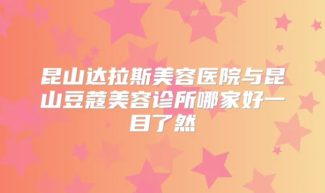 昆山达拉斯美容医院与昆山豆蔻美容诊所哪家好一目了然
