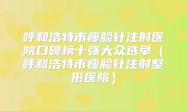 呼和浩特市瘦脸针注射医院口碑榜十强大众选举（呼和浩特市瘦脸针注射整形医院）