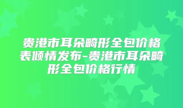 贵港市耳朵畸形全包价格表倾情发布-贵港市耳朵畸形全包价格行情