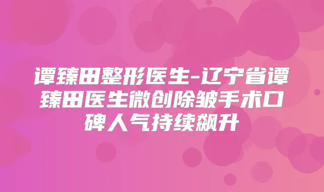 谭臻田整形医生-辽宁省谭臻田医生微创除皱手术口碑人气持续飙升