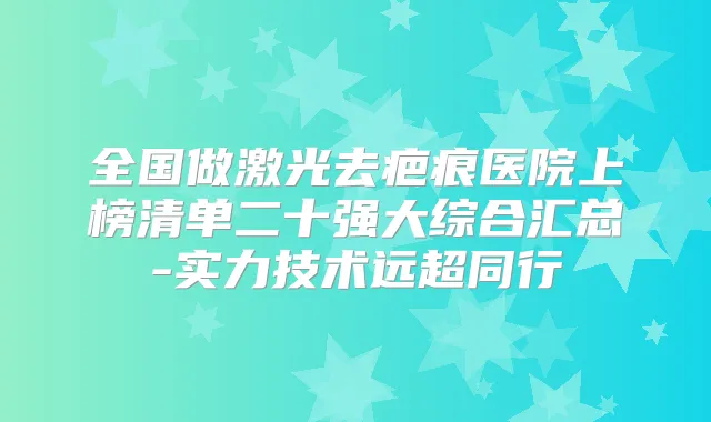 全国做激光去疤痕医院上榜清单二十强大综合汇总-实力技术远超同行