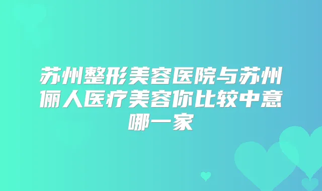 苏州整形美容医院与苏州俪人医疗美容你比较中意哪一家