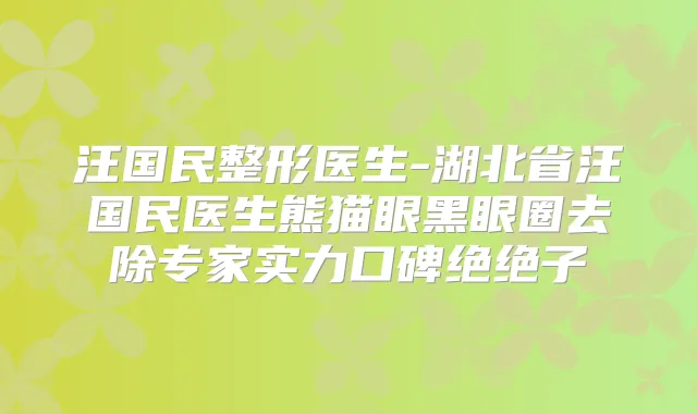 汪国民整形医生-湖北省汪国民医生熊猫眼黑眼圈去除专家实力口碑绝绝子