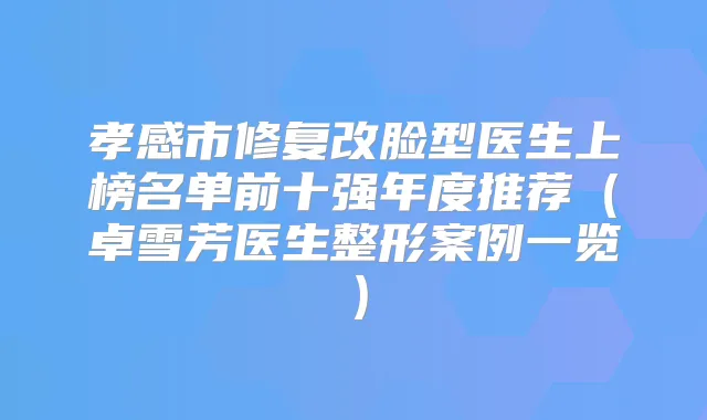 孝感市修复改脸型医生上榜名单前十强年度推荐（卓雪芳医生整形案例一览）