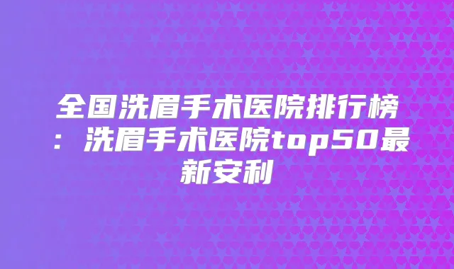 全国洗眉手术医院排行榜：洗眉手术医院top50新安利