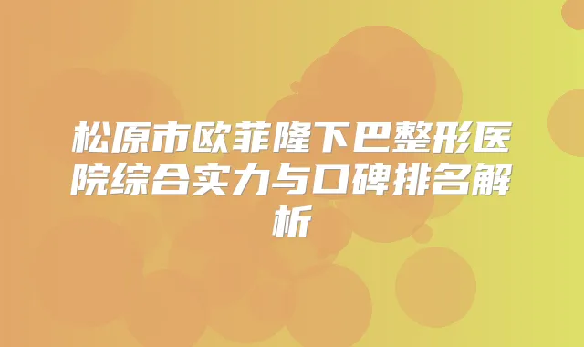 松原市欧菲隆下巴整形医院综合实力与口碑排名解析