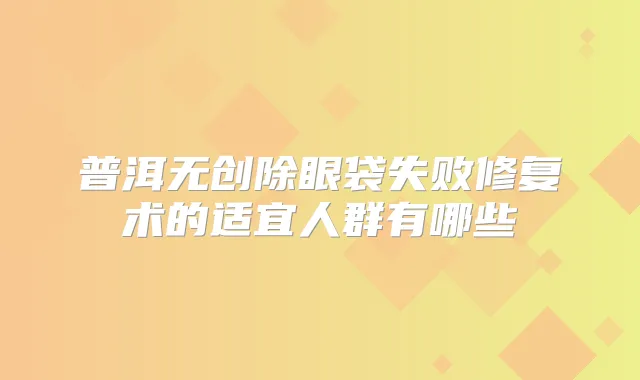 普洱无创除眼袋失败修复术的适宜人群有哪些