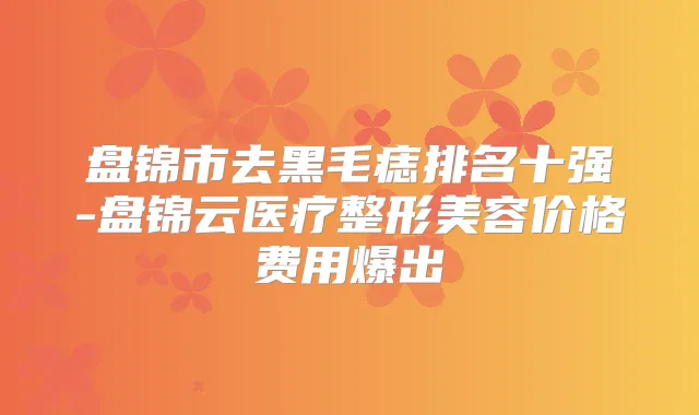 盘锦市去黑毛痣排名十强-盘锦云医疗整形美容价格费用爆出