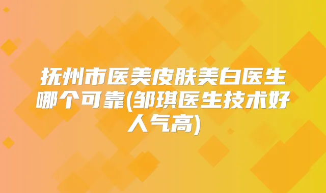 抚州市医美皮肤美白医生哪个可靠(邹琪医生技术好人气高)