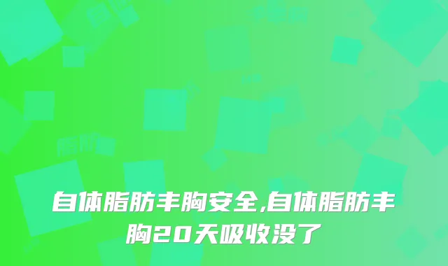 自体脂肪丰胸安全,自体脂肪丰胸20天吸收没了