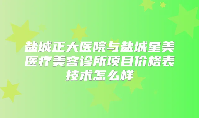 盐城正大医院与盐城星美医疗美容诊所项目价格表技术怎么样
