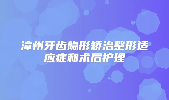 漳州牙齿隐形矫治整形适应症和术后护理