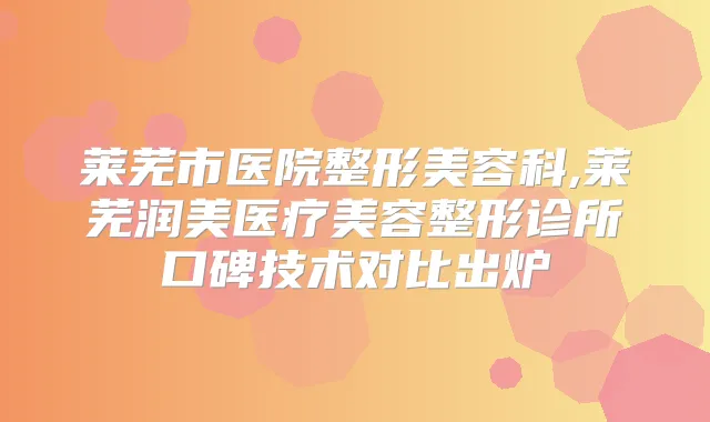 莱芜市医院整形美容科,莱芜润美医疗美容整形诊所口碑技术对比出炉