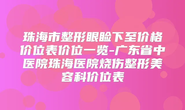 珠海市整形眼睑下至价格价位表价位一览-广东省中医院珠海医院烧伤整形美容科价位表