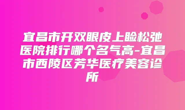 宜昌市开双眼皮上睑松弛医院排行哪个名气高-宜昌市西陵区芳华医疗美容诊所