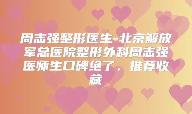 周志强整形医生-北京解放军总医院整形外科周志强医师生口碑绝了，推荐收藏