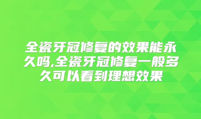 全瓷牙冠修复的效果能永久吗,全瓷牙冠修复一般多久可以看到理想效果