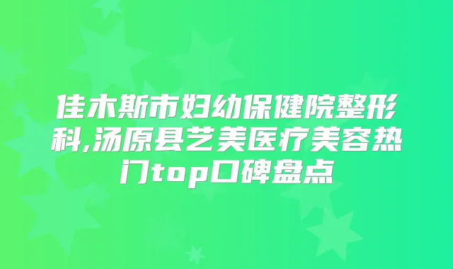 佳木斯市妇幼保健院整形科,汤原县艺美医疗美容热门top口碑盘点