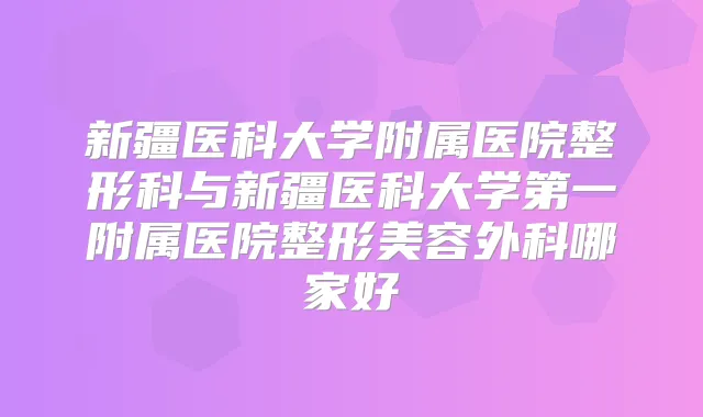 新疆医科大学附属医院整形科与新疆医科大学第一附属医院整形美容外科哪家好