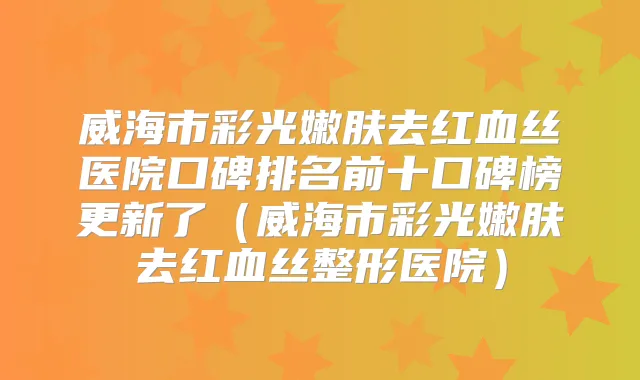 威海市彩光嫩肤去红血丝医院口碑排名前十口碑榜更新了（威海市彩光嫩肤去红血丝整形医院）