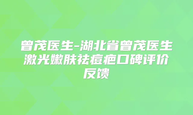 曾茂医生-湖北省曾茂医生激光嫩肤祛痘疤口碑评价反馈