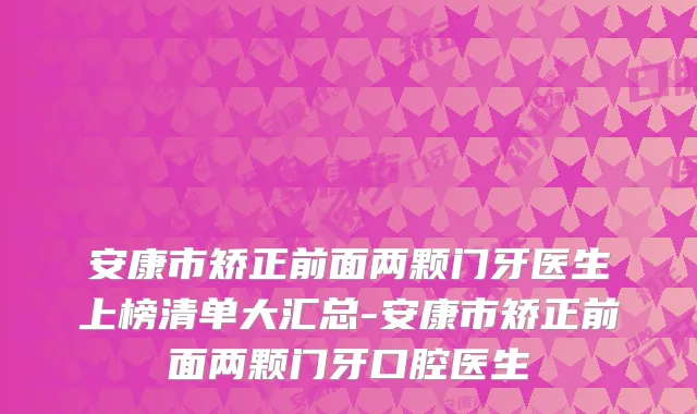 安康市矫正前面两颗门牙医生上榜清单大汇总-安康市矫正前面两颗门牙口腔医生