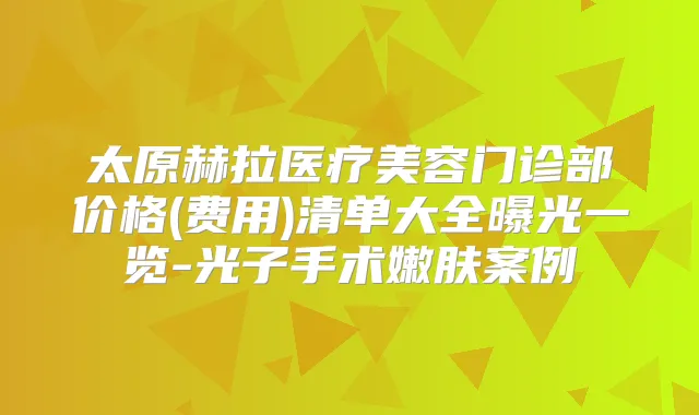 太原赫拉医疗美容门诊部价格(费用)清单大全曝光一览-光子手术嫩肤案例