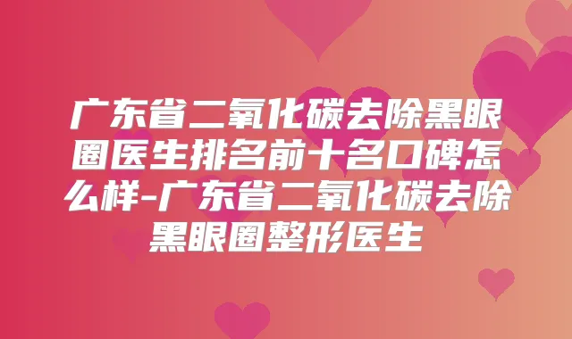 广东省二氧化碳去除黑眼圈医生排名前十名口碑怎么样-广东省二氧化碳去除黑眼圈整形医生