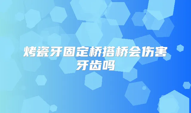 烤瓷牙固定桥搭桥会伤害牙齿吗