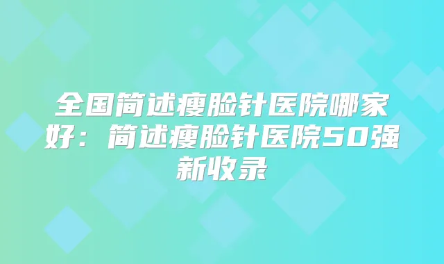 全国简述瘦脸针医院哪家好：简述瘦脸针医院50强新收录