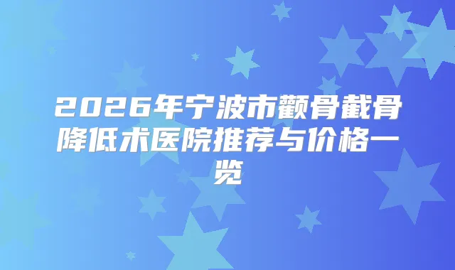 2026年宁波市颧骨截骨降低术医院推荐与价格一览