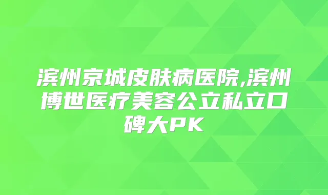 滨州京城皮肤病医院,滨州博世医疗美容公立私立口碑大PK
