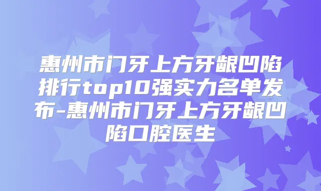惠州市门牙上方牙龈凹陷排行top10强实力名单发布-惠州市门牙上方牙龈凹陷口腔医生