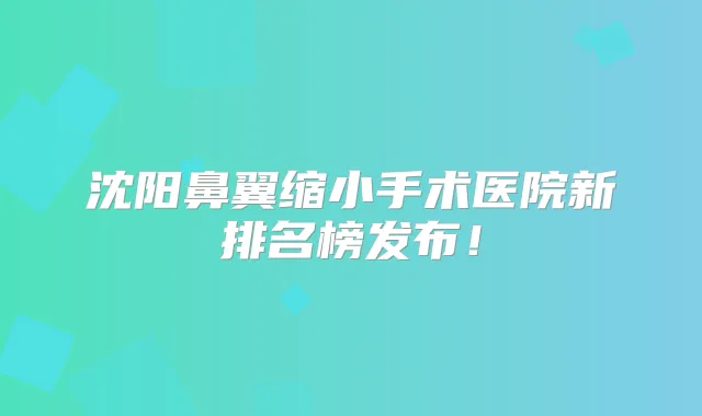 沈阳鼻翼缩小手术医院新排名榜发布！