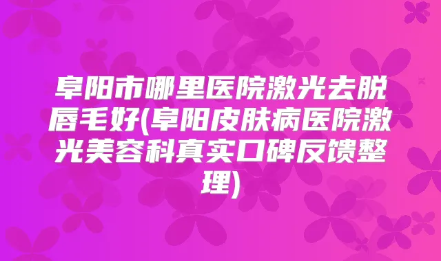 阜阳市哪里医院激光去脱唇毛好(阜阳皮肤病医院激光美容科真实口碑反馈整理)