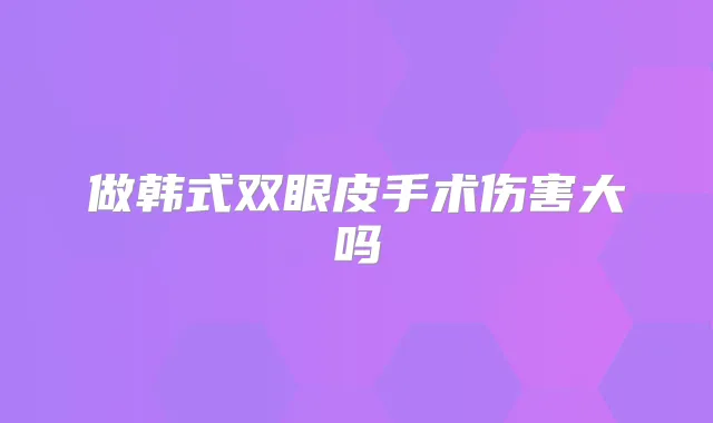 做韩式双眼皮手术伤害大吗