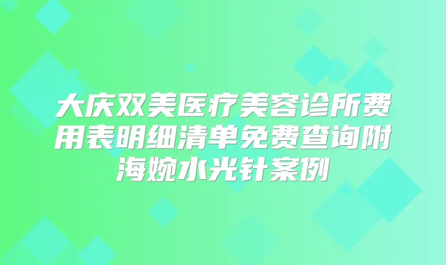 大庆双美医疗美容诊所费用表明细清单免费查询附海婉水光针案例