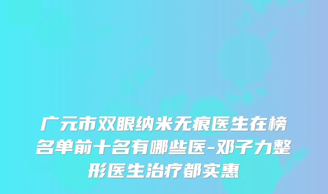 广元市双眼纳米无痕医生在榜名单前十名有哪些医-邓子力整形医生都实惠